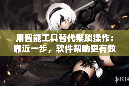 用智能工具替代繁琐操作：靠近一步，软件帮助更有效！