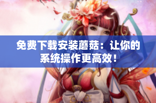 免费下载安装蘑菇：让你的系统操作更高效！