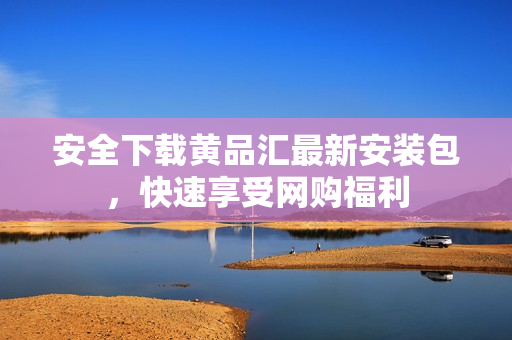 安全下载黄品汇最新安装包，快速享受网购福利
