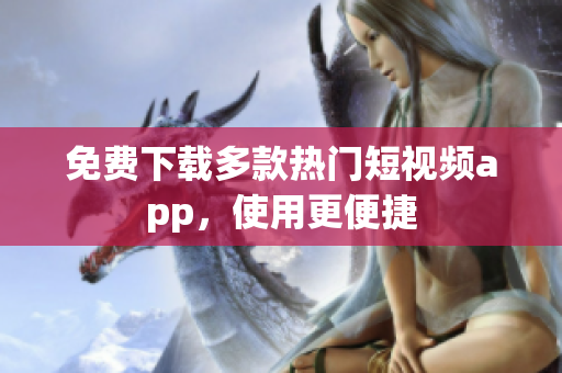 免费下载多款热门短视频app，使用更便捷