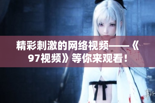 精彩刺激的网络视频——《97视频》等你来观看！