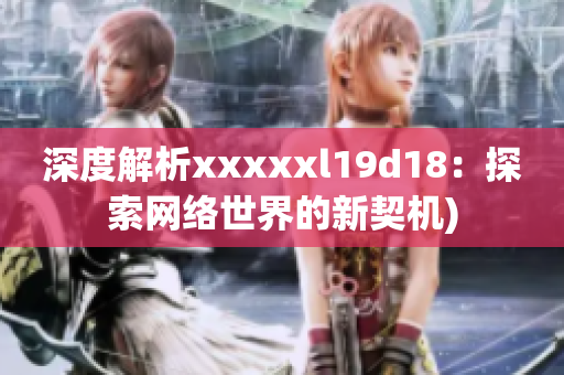 深度解析xxxxxl19d18：探索网络世界的新契机)