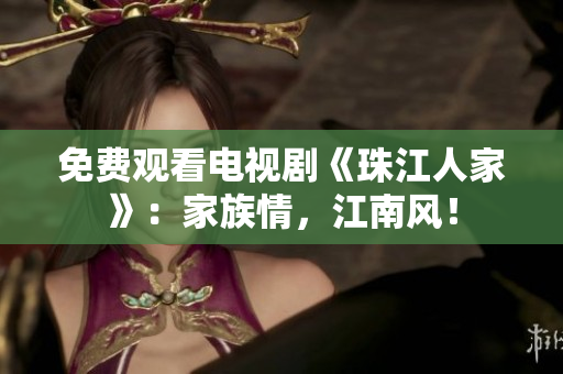 免费观看电视剧《珠江人家》：家族情，江南风！