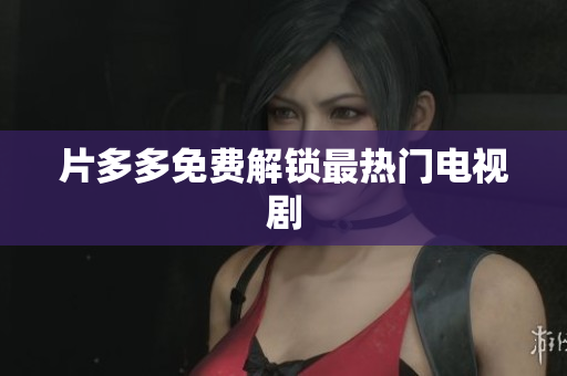 片多多免费解锁最热门电视剧