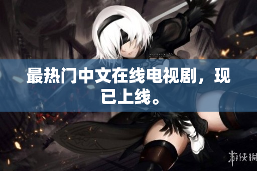 最热门中文在线电视剧，现已上线。