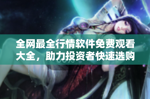 全网最全行情软件免费观看大全，助力投资者快速选购！