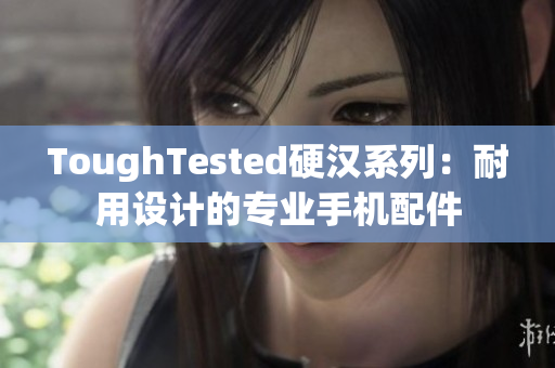 ToughTested硬汉系列：耐用设计的专业手机配件