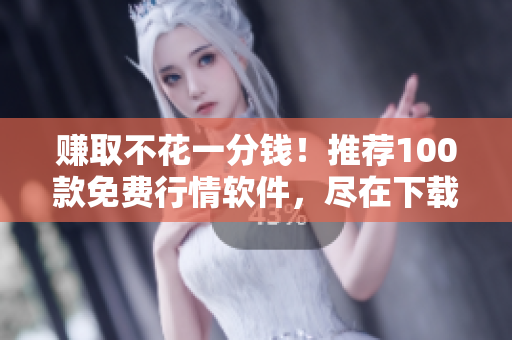 赚取不花一分钱！推荐100款免费行情软件，尽在下载！
