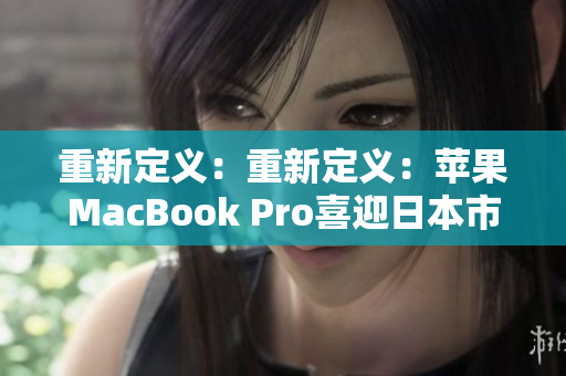 重新定义：重新定义：苹果MacBook Pro喜迎日本市场，风头正劲！