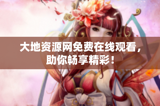 大地资源网免费在线观看，助你畅享精彩！