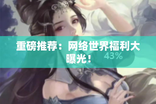 重磅推荐：网络世界福利大曝光！