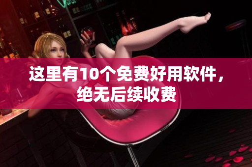 这里有10个免费好用软件，绝无后续收费
