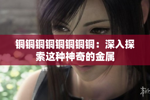 铜铜铜铜铜铜铜铜：深入探索这种神奇的金属
