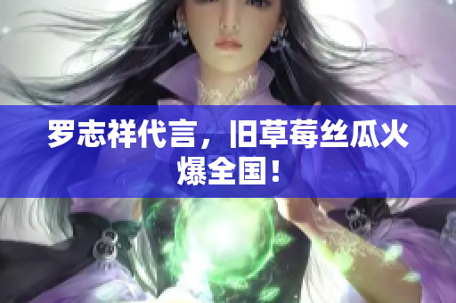 罗志祥代言，旧草莓丝瓜火爆全国！