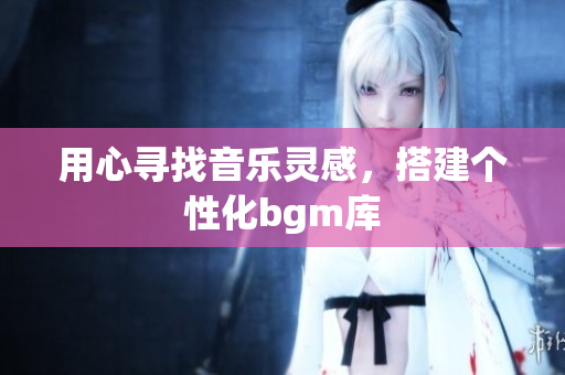 用心寻找音乐灵感，搭建个性化bgm库