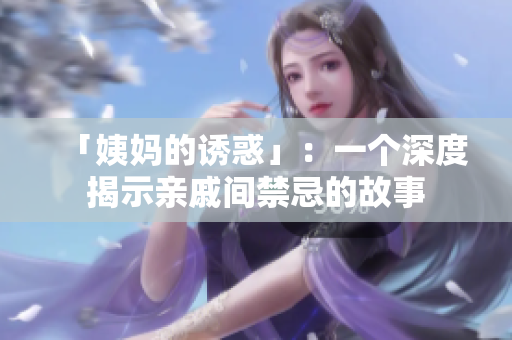 「姨妈的诱惑」：一个深度揭示亲戚间禁忌的故事