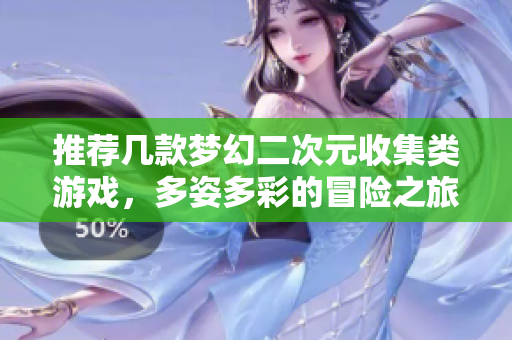 推荐几款梦幻二次元收集类游戏，多姿多彩的冒险之旅等你来挑战！