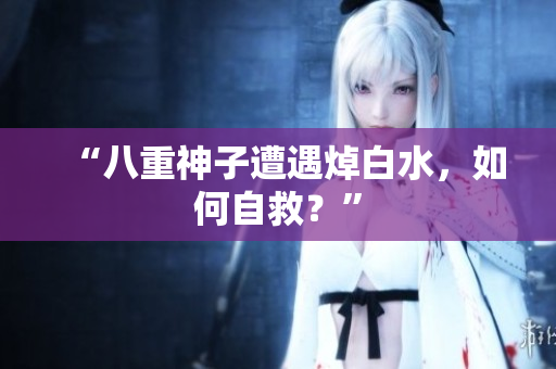 “八重神子遭遇焯白水，如何自救？”