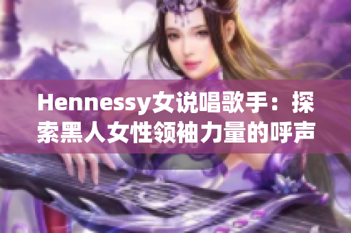 Hennessy女说唱歌手：探索黑人女性领袖力量的呼声