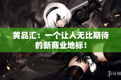 黄品汇：一个让人无比期待的新商业地标！