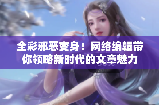 全彩邪恶变身！网络编辑带你领略新时代的文章魅力