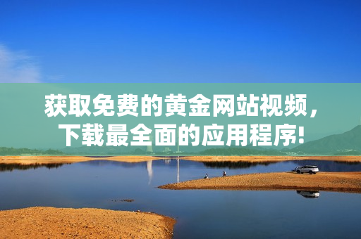 获取免费的黄金网站视频，下载最全面的应用程序!