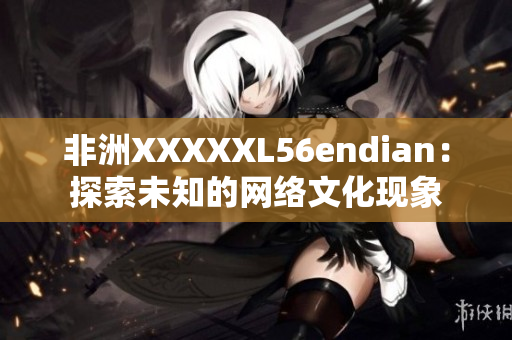 非洲XXXXXL56endian：探索未知的网络文化现象