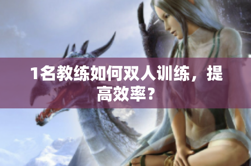 1名教练如何双人训练，提高效率？