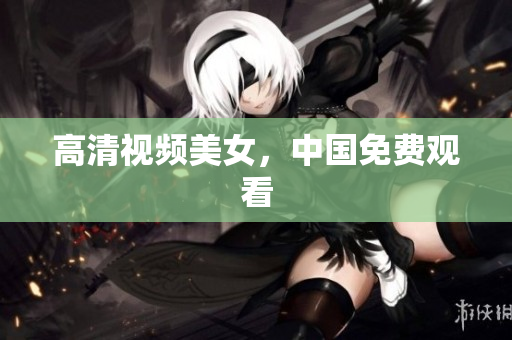 高清视频美女，中国免费观看