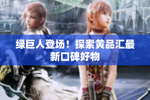 绿巨人登场！探索黄品汇最新口碑好物