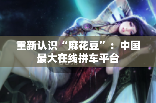 重新认识“麻花豆”：中国最大在线拼车平台