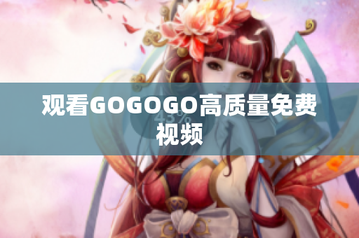 观看GOGOGO高质量免费视频