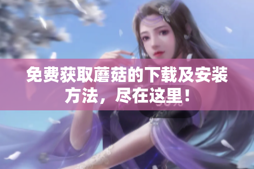 免费获取蘑菇的下载及安装方法，尽在这里！