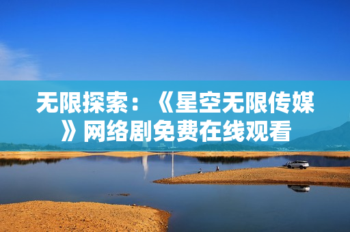 无限探索：《星空无限传媒》网络剧免费在线观看