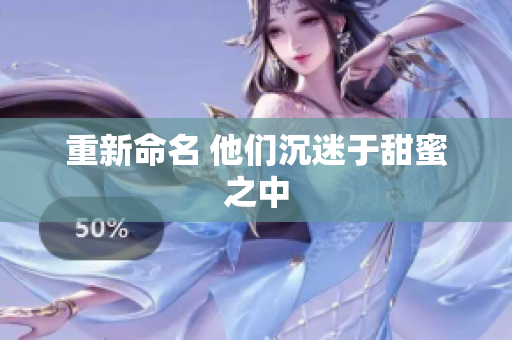 重新命名 他们沉迷于甜蜜之中