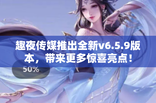 趣夜传媒推出全新v6.5.9版本，带来更多惊喜亮点！