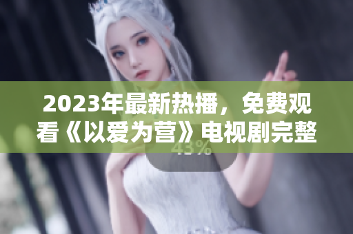2023年最新热播，免费观看《以爱为营》电视剧完整版