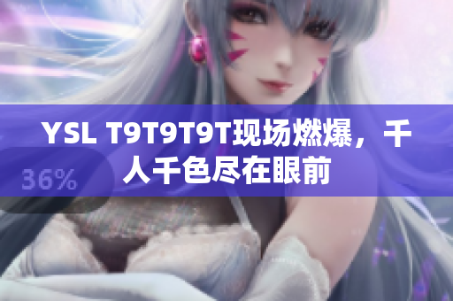 YSL T9T9T9T现场燃爆，千人千色尽在眼前