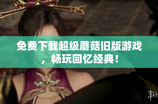 免费下载超级蘑菇旧版游戏，畅玩回忆经典！