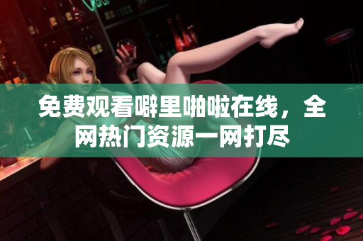 免费观看噼里啪啦在线，全网热门资源一网打尽