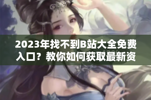 2023年找不到B站大全免费入口？教你如何获取最新资讯！