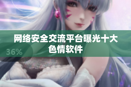 网络安全交流平台曝光十大色情软件