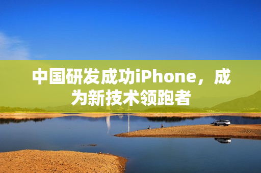 中国研发成功iPhone，成为新技术领跑者