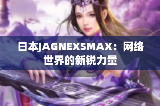 日本JAGNEXSMAX：网络世界的新锐力量
