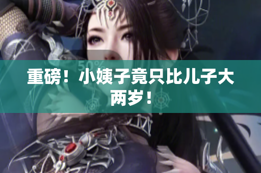 重磅！小姨子竟只比儿子大两岁！