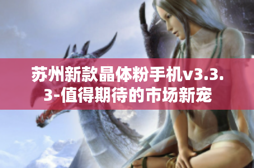 苏州新款晶体粉手机v3.3.3-值得期待的市场新宠