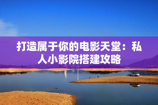 打造属于你的电影天堂：私人小影院搭建攻略