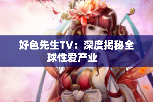 好色先生TV：深度揭秘全球性爱产业   
