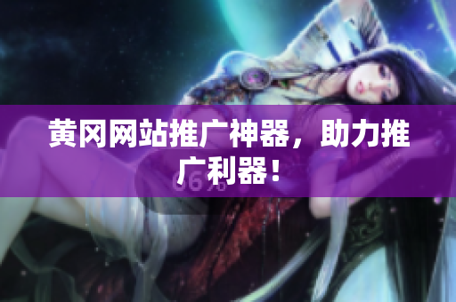 黄冈网站推广神器，助力推广利器！