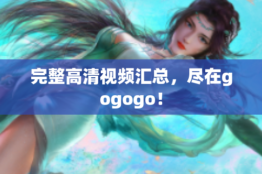完整高清视频汇总，尽在gogogo！